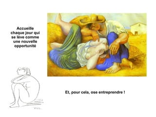 Accueille chaque jour qui se lève comme une nouvelle opportunité Et, pour cela, ose entreprendre ! 