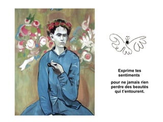 Exprime tes sentiments  pour ne jamais rien perdre des beautés qui t’entourent. 