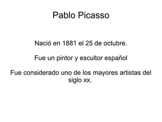 Pablo Picasso


        Nació en 1881 el 25 de octubre.

        Fue un pintor y escultor español

Fue considerado uno de los mayores artistas del
                  siglo xx.
 