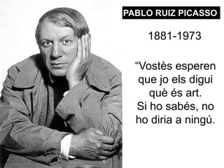 PABLO RUIZ PICASSO
1881-1973
“Vostès esperen
que jo els digui
què és art.
Si ho sabés, no
ho diria a ningú.
 