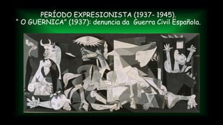 PERÍODO EXPRESIONISTA (1937- 1945).
“ O GUERNICA” (1937): denuncia da Guerra Civil Española.
 