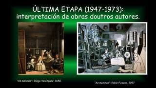 ÚLTIMA ETAPA (1947-1973):
interpretación de obras doutros autores.
“As meninas”; Diego Velázquez, 1656
“As meninas”; Pablo Picasso, 1957
 
