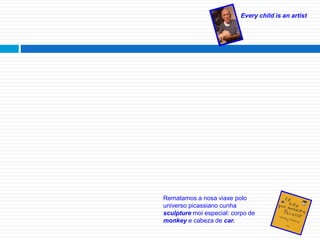 Every child is an artist
Rematamos a nosa viaxe polo
universo picassiano cunha
sculpture moi especial: corpo de
monkey e cabeza de car.
 