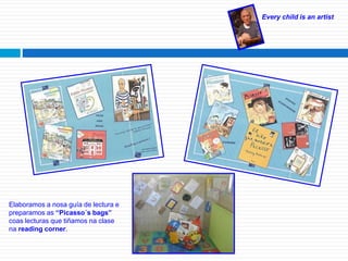 Every child is an artist
Elaboramos a nosa guía de lectura e
preparamos as “Picasso´s bags”
coas lecturas que tiñamos na clase
na reading corner.
 