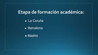 Etapa de formación académica:
● La Coruña
● Barcelona
● Madrid
 