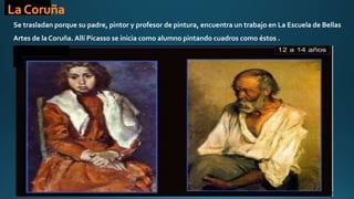 Se trasladan porque su padre, pintor y profesor de pintura, encuentra un trabajo en La Escuela de Bellas
Artes de la Coruña. Allí Picasso se inicia como alumno pintando cuadros como éstos .
 