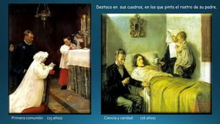Primera comunión (15 años) Ciencia y caridad (16 años)
Destaca en sus cuadros, en los que pinta el rostro de su padre.
 
