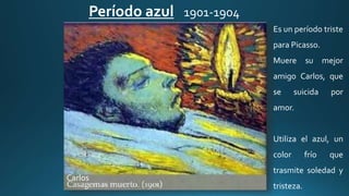 Período azul 1901-1904
Carlos
Es un período triste
para Picasso.
Muere su mejor
amigo Carlos, que
se suicida por
amor.
Utiliza el azul, un
color frío que
trasmite soledad y
tristeza.
 