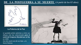 DE LA POSTGUERRA A SU MUERTE (A partir de los 65 años)
Le gustaba pintar palomas y entre sus
dibujos éste fue seleccionado para el
cartel del Congreso Mundial por la Paz
en 1949.
Ese año nació una de sus hijas y la
llamó Paloma.
La Paloma de la Paz
 