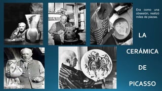 LA
CERÁMICA
DE
PICASSO
Era como una
obsesión, realizó
miles de piezas.
 