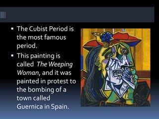  The Cubist Period is
the most famous
period.
 This painting is
called TheWeeping
Woman, and it was
painted in protest to
the bombing of a
town called
Guernica in Spain.
 