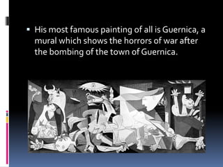  His most famous painting of all is Guernica, a
mural which shows the horrors of war after
the bombing of the town of Guernica.
 