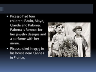  Picasso had four
children: Paulo, Maya,
Claude and Paloma.
Paloma is famous for
her jewelry designs and
a perfume with her
name.
 Picasso died in 1973 in
his house near Cannes
in France.
 
