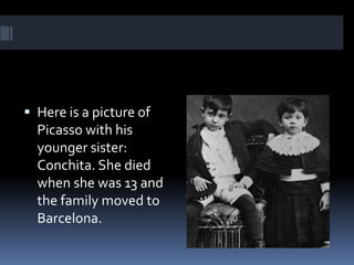  Here is a picture of
Picasso with his
younger sister:
Conchita. She died
when she was 13 and
the family moved to
Barcelona.
 