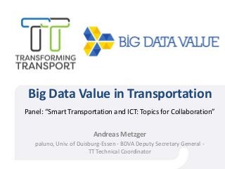 Big Data Value in Transportation
Panel: “Smart Transportation and ICT: Topics for Collaboration”
Andreas Metzger
paluno, Univ. of Duisburg-Essen - BDVA Deputy Secretary General -
TT Technical Coordinator
 
