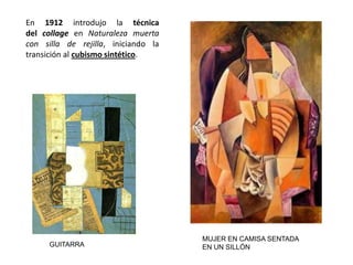 GUITARRA
MUJER EN CAMISA SENTADA
EN UN SILLÓN
En 1912 introdujo la técnica
del collage en Naturaleza muerta
con silla de rejilla, iniciando la
transición al cubismo sintético.
 