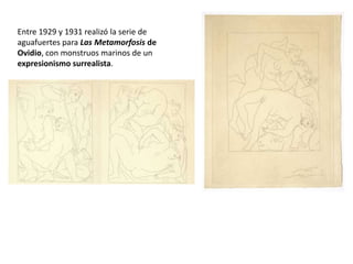 Entre 1929 y 1931 realizó la serie de
aguafuertes para Las Metamorfosis de
Ovidio, con monstruos marinos de un
expresionismo surrealista.
 