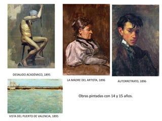 VISTA DEL PUERTO DE VALENCIA, 1895
DESNUDO ACADÉMICO, 1895
LA MADRE DEL ARTISTA, 1896 AUTORRETRATO, 1896
Obras pintadas con 14 y 15 años.
 