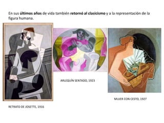 En sus últimos años de vida también retornó al clasicismo y a la representación de la
figura humana.
RETRATO DE JOSETTE, 1916
ARLEQUÍN SENTADO, 1923
MUJER CON CESTO, 1927
 