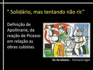 Definição de
Apollinarie, da
reação de Picasso
em relação as
obras cubistas.
Os Acrobatas - Fernand Léger
“ Solidário, mas tentando não rir.”
 