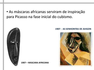 • As máscaras africanas serviram de inspiração
para Picasso na fase inicial do cubismo.
1907 - AS SENHORITAS DE AVIGON
1907 – MASCARA AFRICANA
 