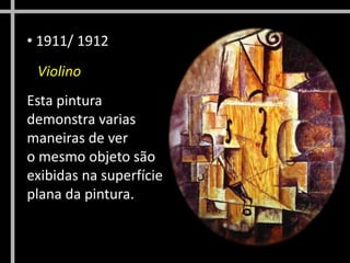 • 1911/ 1912
Violino
Esta pintura
demonstra varias
maneiras de ver
o mesmo objeto são
exibidas na superfície
plana da pintura.
 