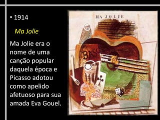 • 1914
Ma Jolie
Ma Jolie era o
nome de uma
canção popular
daquela época e
Picasso adotou
como apelido
afetuoso para sua
amada Eva Gouel.
 