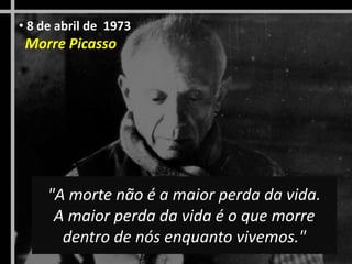 "A morte não é a maior perda da vida.
A maior perda da vida é o que morre
dentro de nós enquanto vivemos."
• 8 de abril de 1973
Morre Picasso
 
