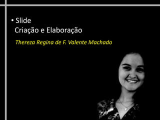 • Slide
Criação e Elaboração
•
Thereza Regina de F. Valente Machado
 