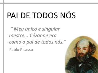 PAI DE TODOS NÓS
“ Meu único e singular
mestre... Cézanne era
como o pai de todos nós.”
Pablo Picasso

 