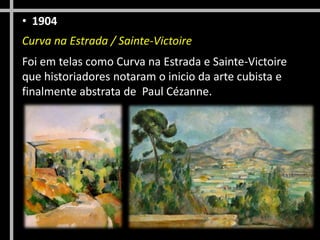 • 1904
Curva na Estrada / Sainte-Victoire

Foi em telas como Curva na Estrada e Sainte-Victoire
que historiadores notaram o inicio da arte cubista e
finalmente abstrata de Paul Cézanne.

 