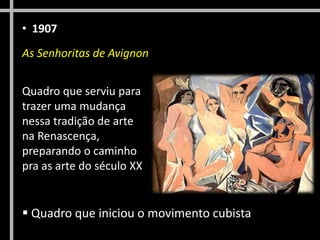 • 1907
As Senhoritas de Avignon
Quadro que serviu para
trazer uma mudança
nessa tradição de arte
na Renascença,
preparando o caminho
pra as arte do século XX

 Quadro que iniciou o movimento cubista

 