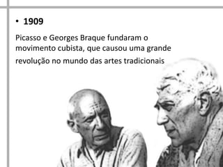 • 1909
Picasso e Georges Braque fundaram o
movimento cubista, que causou uma grande
revolução no mundo das artes tradicionais

 
