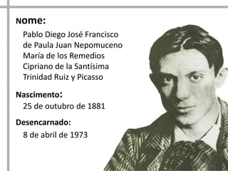 Nome:
Pablo Diego José Francisco
de Paula Juan Nepomuceno
María de los Remedios
Cipriano de la Santísima
Trinidad Ruiz y Picasso
Nascimento:
25 de outubro de 1881

Desencarnado:
8 de abril de 1973

 