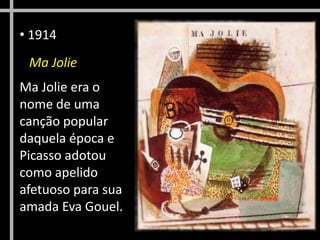 • 1914
Ma Jolie
Ma Jolie era o
nome de uma
canção popular
daquela época e
Picasso adotou
como apelido
afetuoso para sua
amada Eva Gouel.

 
