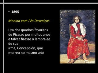 • 1895
Menina com Pés Descalços
Um dos quadros favoritos
de Picasso por muitos anos
e talvez fizesse o lembra-se
de sua
irmã, Concepción, que
morreu no mesmo ano

 