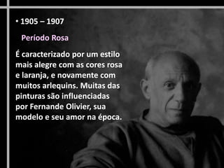 • 1905 – 1907
Período Rosa
É caracterizado por um estilo
mais alegre com as cores rosa
e laranja, e novamente com
muitos arlequins. Muitas das
pinturas são influenciadas
por Fernande Olivier, sua
modelo e seu amor na época.

 