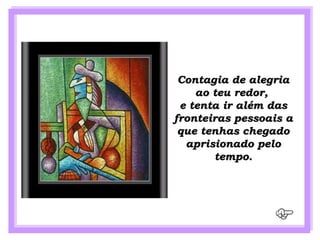 Contagia de alegria
    ao teu redor,
 e tenta ir além das
fronteiras pessoais a
 que tenhas chegado
  aprisionado pelo
       tempo.
 