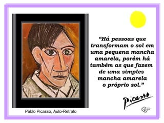 “Há pessoas que
                              transformam o sol em
                              uma pequena mancha
                                amarela, porém há
                              também as que fazem
                                 de uma simples
                                 mancha amarela
                                  o próprio sol.”



Pablo Picasso, Auto-Retrato
 