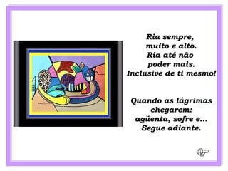 Ria sempre,
     muito e alto.
     Ria até não
     poder mais.
Inclusive de ti mesmo!


Quando as lágrimas
    chegarem:
 agüenta, sofre e...
  Segue adiante.
 
