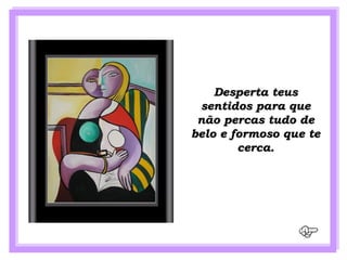 Desperta teus
 sentidos para que
 não percas tudo de
belo e formoso que te
        cerca.
 