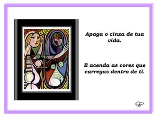 Apaga o cinza de tua
       vida.



E acenda as cores que
carregas dentro de ti.
 