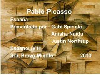 Pablo Picasso
España
Presentado por : Gabi Spinola
                 Anisha Naidu
                 Justin Northrup
Espanol IV H
Sra. Bravo-Muríllo           2010
 