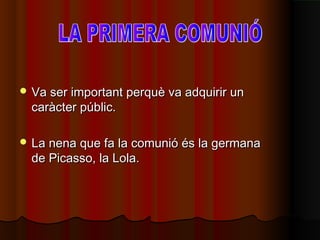  Va ser important perquè va adquirir unVa ser important perquè va adquirir un
caràcter públic.caràcter públic.
 La nena que fa la comunió és la germanaLa nena que fa la comunió és la germana
de Picasso, la Lola.de Picasso, la Lola.
 
