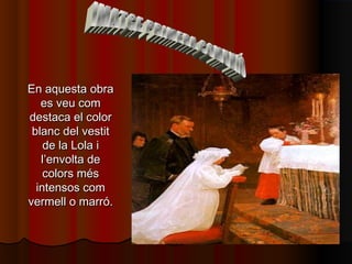 En aquesta obraEn aquesta obra
es veu comes veu com
destaca el colordestaca el color
blanc del vestitblanc del vestit
de la Lola ide la Lola i
l’envolta del’envolta de
colors méscolors més
intensos comintensos com
vermell o marró.vermell o marró.
 