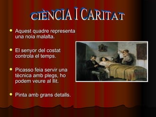  Aquest quadre representaAquest quadre representa
una noia malalta.una noia malalta.
 El senyor del costatEl senyor del costat
controla el temps.controla el temps.
 Picasso feia servir unaPicasso feia servir una
tècnica amb plegs, hotècnica amb plegs, ho
podem veure al llit.podem veure al llit.
 Pinta amb grans detalls.Pinta amb grans detalls.
 