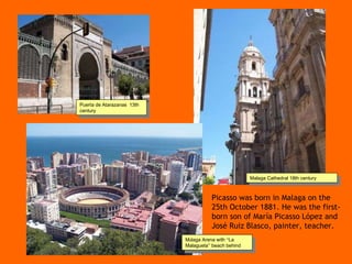Puerta de Atarazanas    13th century Malaga Cathedral 18th century   M á laga Arena with  “ La Malagueta ”  beach behind Picasso was born in Malaga on the  25th October 1881. He was the first-born son of María Picasso López and José Ruiz Blasco, painter, teacher. 
