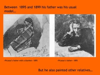 «Picasso’s father with a blanket» 1895 «Picasso’s father» 1895 Between  1895 and 1899 his father was his usual model… But he also painted other relatives… 