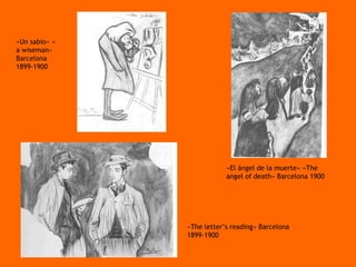 «Un sabio» « a wiseman» Barcelona 1899-1900 «The letter’s reading» Barcelona 1899-1900 «El ángel de la muerte» «The angel of death» Barcelona 1900 