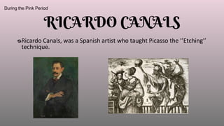 ᴓRicardo Canals, was a Spanish artist who taught Picasso the ’’Etching’’
technique.
During the Pink Period
RICARDO CANALS
 